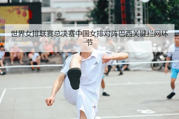 世界女排联赛总决赛中国女排对阵巴西关键拦网环节