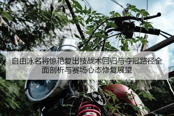 自由泳名将惊艳复出技战术回归与夺冠路径全面剖析与赛场心态修复展望