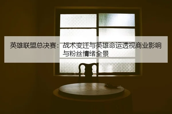 英雄联盟总决赛：战术变迁与英雄命运透视商业影响与粉丝情绪全景