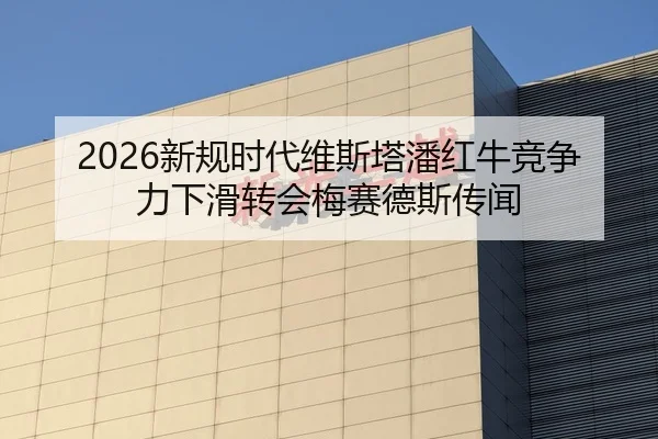2026新规时代维斯塔潘红牛竞争力下滑转会梅赛德斯传闻