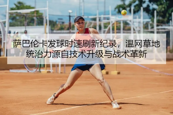 萨巴伦卡发球时速刷新纪录，温网草地统治力源自技术升级与战术革新
